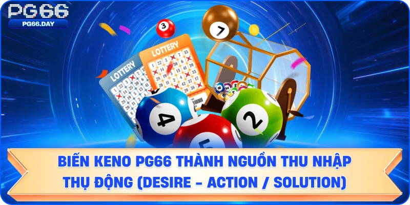 Hành Động Quyết Định: Biến Keno PG66 Thành Nguồn Thu Nhập Thụ Động (Desire - Action / Solution)